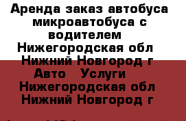 Аренда заказ автобуса микроавтобуса с водителем - Нижегородская обл., Нижний Новгород г. Авто » Услуги   . Нижегородская обл.,Нижний Новгород г.